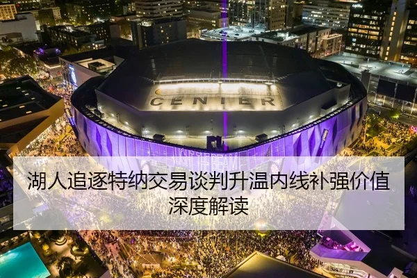 湖人追逐特纳交易谈判升温内线补强价值深度解读 | HTHSPORTS