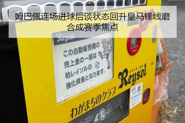 姆巴佩连场进球后谈状态回升皇马锋线磨合成赛季焦点 | HTHSPORTS