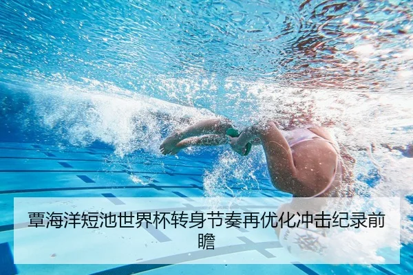覃海洋短池世界杯转身节奏再优化冲击纪录前瞻 | HTHSPORTS